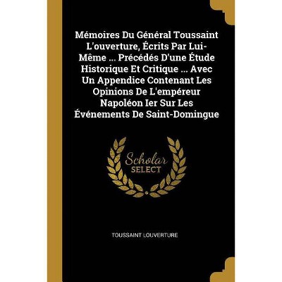 Mémoires Du Général Toussaint l'Ouverture, Écrits Par Lui-Mème ... Précédés d'Une Étude Historique Et Critique ... Avec Un Appendice Contenant Les