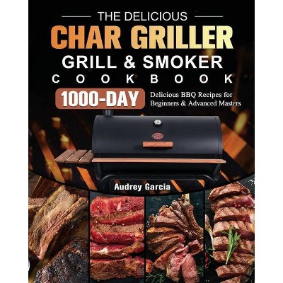 The Delicious Char Griller Grill & Smoker Cookbook - by  Audrey Garcia (Paperback)