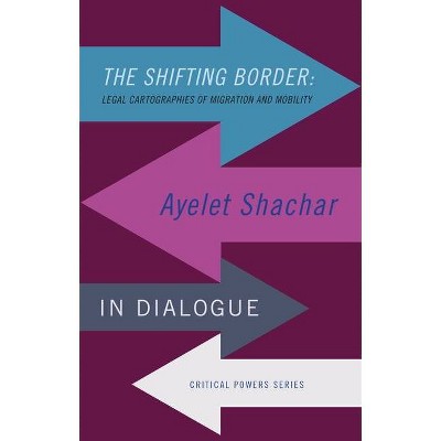 The Shifting Border: Legal Cartographies of Migration and Mobility - (Critical Powers) by  Ayelet Shachar (Hardcover)