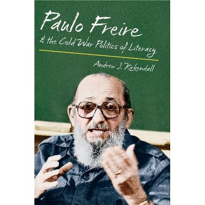 Paulo Freire and the Cold War Politics of Literacy - by  Andrew J KirKendall (Paperback)