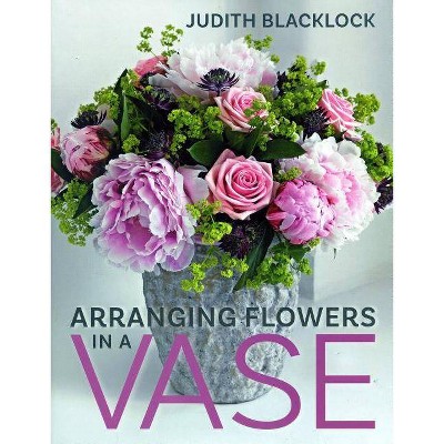 Arranging Flowers in a Vase - by  Judith Blacklock (Hardcover)