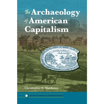 The Archaeology of American Capitalism - (American Experience in Archaeological Pespective) by  Christopher N Matthews (Paperback)
