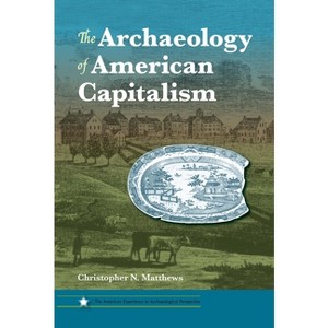 The Archaeology of American Capitalism - (American Experience in Archaeological Pespective) by  Christopher N Matthews (Paperback) - 1 of 1