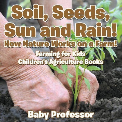 Soil, Seeds, Sun and Rain! How Nature Works on a Farm! Farming for Kids - Children's Agriculture Books - by  Baby Professor (Paperback)