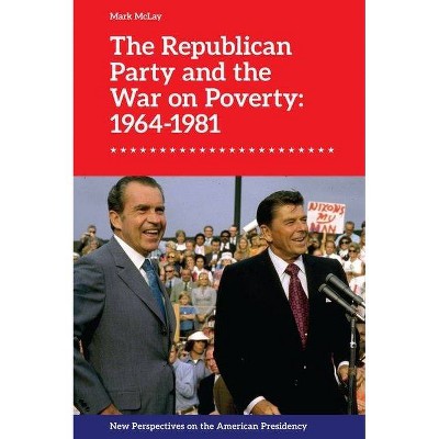 The Republican Party and the War on Poverty: 1964-1981 - (New Perspectives on the American Presidency) by  Mark McLay (Hardcover)