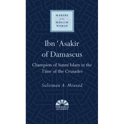 Ibn 'Asakir of Damascus - (Makers of the Muslim World) by  Suleiman a Mourad (Hardcover)