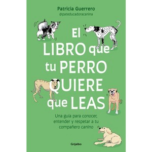 El Libro Que Tu Perro Quiere Que Leas: Una Guía Para Conocer, Entender Y Respetar a Tu Compañero Canino / The Book Your Dog Wants You to Read - 1 of 1
