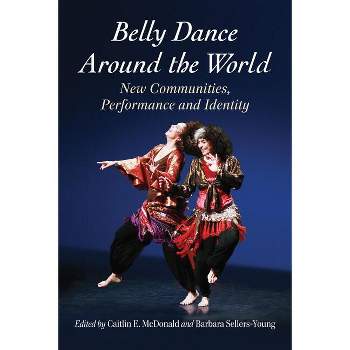 Belly Dance Around the World - by  Caitlin E McDonald & Barbara Sellers-Young (Paperback)