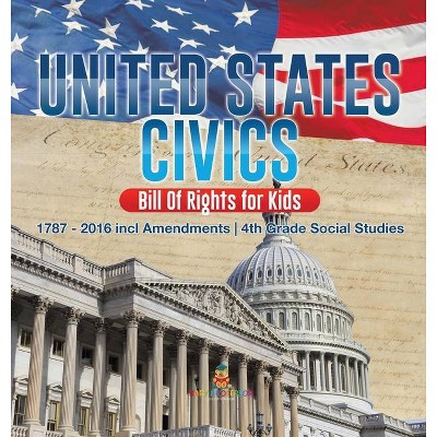 United States Civics - Bill Of Rights for Kids - 1787 - 2016 incl Amendments - 4th Grade Social Studies - by  Baby Professor (Hardcover)