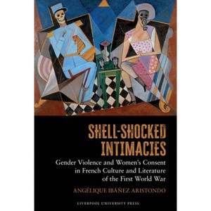 Shell-Shocked Intimacies: Gender Violence and Women's Consent in French Culture and Literature of the First World War - (Hardcover) - 1 of 1