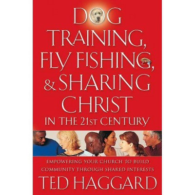 Dog Training, Fly Fishing, & Sharing Christ in the 21st Century - by  Ted Haggard (Paperback)