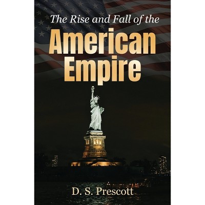 The Rise and Fall of the American Empire - by  D S Prescott (Paperback)