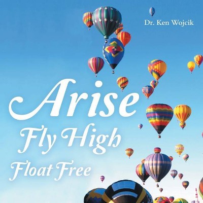 Arise Fly High Float Free - by  Ken Wojcik (Paperback)