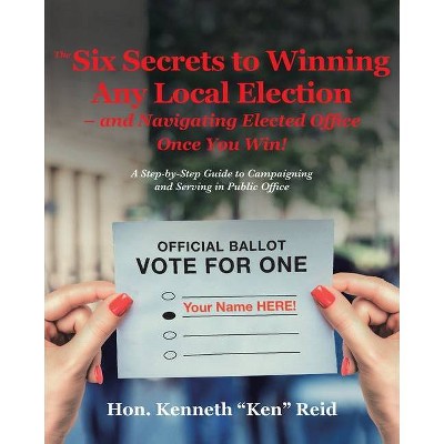 The 6 Secrets to Winning Any Local Election - and Navigating Elected Office Once You Win! - by  Kenneth Ken Reid (Paperback)