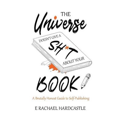 The Universe Doesn't Give A Sh*t About Your Book - by  E Rachael Hardcastle (Paperback)