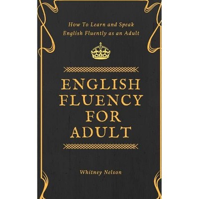 English Fluency For Adult - How to Learn and Speak English Fluently as an Adult - by  Whitney Nelson (Paperback)