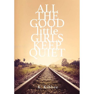 All the Good Little Girls Keep Quiet - by  K Kibbee (Hardcover)