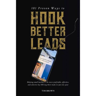 101 Proven Ways to Hook Better Leads - by  Tim Brown (Paperback)