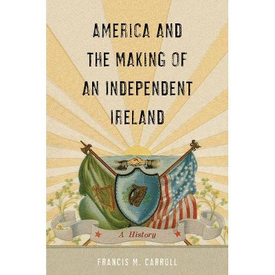 America and the Making of an Independent Ireland - (The Glucksman Irish Diaspora) by  Francis M Carroll (Hardcover)