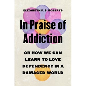 In Praise of Addiction - by  Elizabeth F S Roberts (Hardcover) - 1 of 1