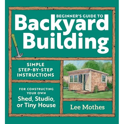 Beginner's Guide to Backyard Building - by  Lee Mothes (Paperback)