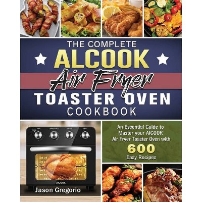 The Complete AICOOK Air Fryer Toaster Oven Cookbook - by  Jason Gregorio (Paperback)