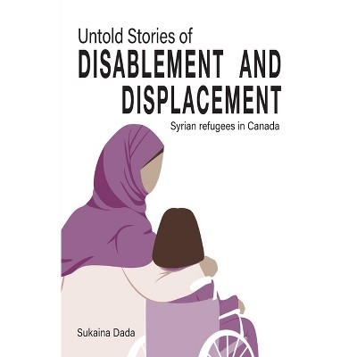 Untold Stories of Disablement and Displacement: Syrian Refugees in Canada - by  Sukaina Dada (Paperback)