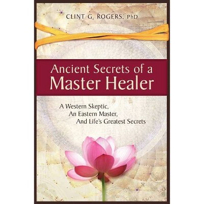 Ancient Secrets of a Master Healer - by  Clint G Rogers (Paperback)