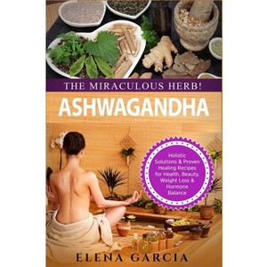 Ashwagandha - The Miraculous Herb! - (Natural Remedies, Holistic Health) by  Elena Garcia (Paperback) - 1 of 1