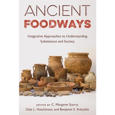 Ancient Foodways - by  C Margaret Scarry & Dale L Hutchinson & Benjamin S Arbuckle (Hardcover)