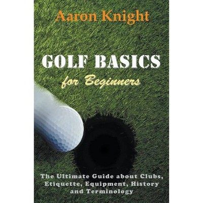 Golf Basics for Beginners - by  Aaron Knight (Paperback)