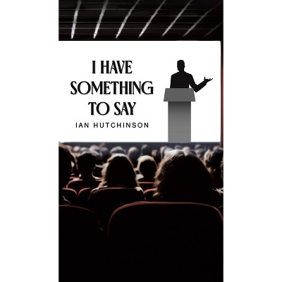 I Have Something To Say - by  Ian Hutchinson (Hardcover)