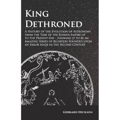 King Dethroned - A History of the Evolution of Astronomy from the Time of the Roman Empire up to the Present Day - Showing it to be an Amazing Series