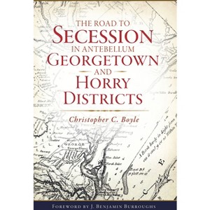 The Road to Secession in Antebellum Georgetown and Horry Districts - by  Christopher C Boyle (Paperback) - 1 of 1