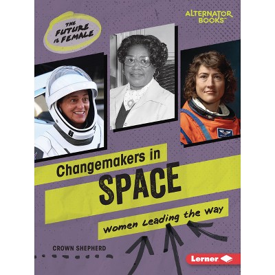 Changemakers in Space - (The Future Is Female (Alternator Books (R))) by  Crown Shepherd (Paperback)