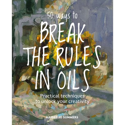 50 Ways to Break the Rules in Oils - by  Haidee-Jo Summers (Hardcover)