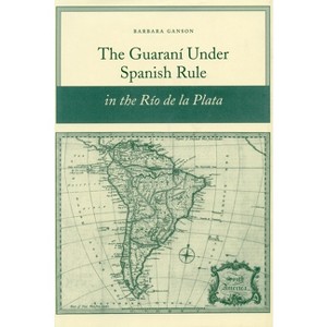 The Guaraní Under Spanish Rule in the Río de la Plata - by  Barbara Ganson (Paperback) - 1 of 1