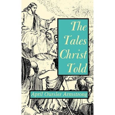 The Tales Christ Told - by  April Oursler Armstrong (Paperback)