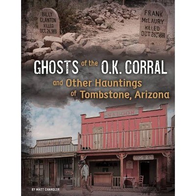 Ghosts of the O.K. Corral and Other Hauntings of Tombstone, Arizona - (A Haunted History) by  Matt Chandler (Hardcover)