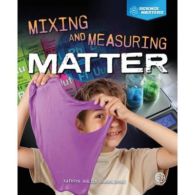 Mixing and Measuring Matter - (Science Masters) by  Kathryn Hulick (Hardcover)