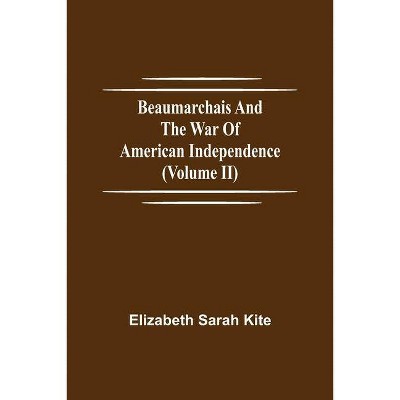 Beaumarchais and the War of American Independence (Volume II) - by  Elizabeth Sarah Kite (Paperback)