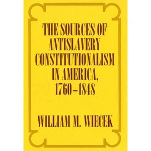 The Sources of Anti-Slavery Constitutionalism in America, 1760-1848 - by  William M Wiecek (Hardcover) - 1 of 1