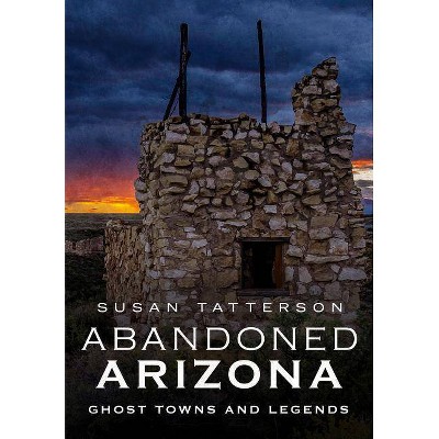 Abandoned Arizona - by  Susan Tatterson (Paperback)