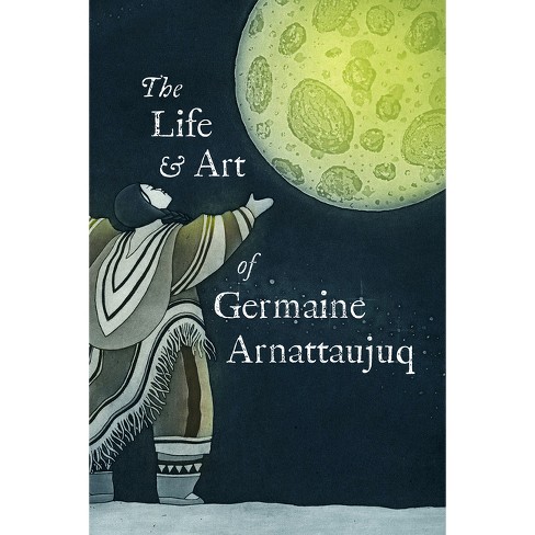 The Life and Art of Germaine Arnattaujuq - by  Arvaaq Press (Paperback) - image 1 of 1