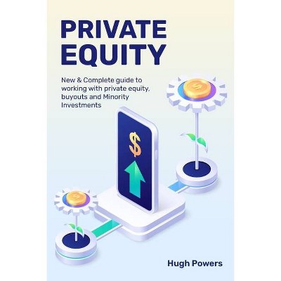 Private equity - New & Complete guide to working with private equity, buyouts and Minority Investments - by  Hugh Powers (Paperback)