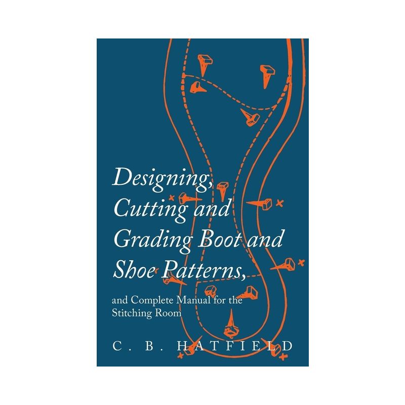 Designing, Cutting and Grading Boot and Shoe Patterns, and Complete Manual for the Stitching Room - by  C B Hatfield (Paperback), 1 of 2