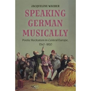 Speaking German Musically: Poetic Recitation in Central Europe, 1760-1820 - by  Jacqueline Waeber (Hardcover) - 1 of 1