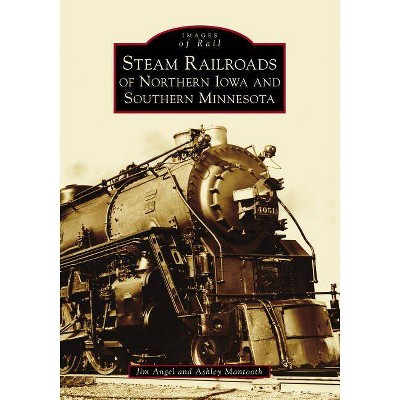 Steam Railroads of Northern Iowa and Southern Minnesota - (Images of Rail) (Paperback) - by Jim Angel & Ashley Mantooth