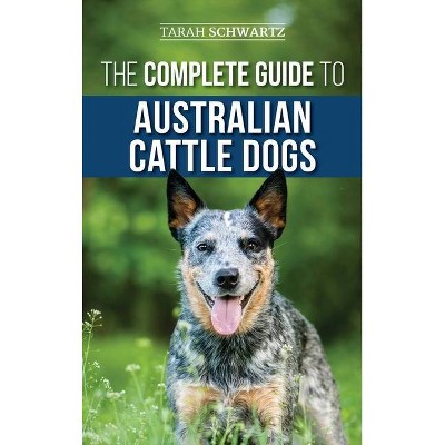 The Complete Guide to Australian Cattle Dogs - by  Tarah Schwartz (Hardcover)