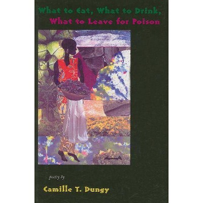 What to Eat, What to Drink, What to Leave for Poison - by  Camille T Dungy (Paperback)